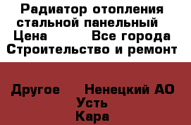 Радиатор отопления стальной панельный › Цена ­ 704 - Все города Строительство и ремонт » Другое   . Ненецкий АО,Усть-Кара п.